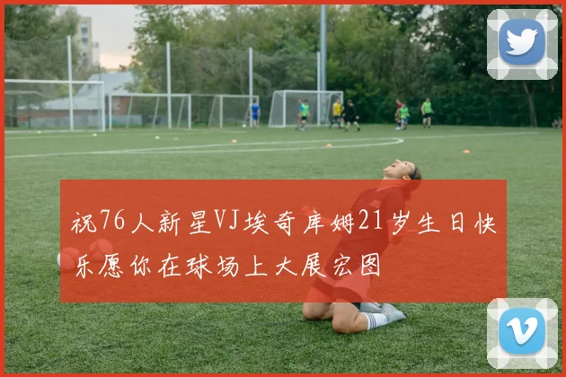 祝76人新星VJ埃奇库姆21岁生日快乐愿你在球场上大展宏图
