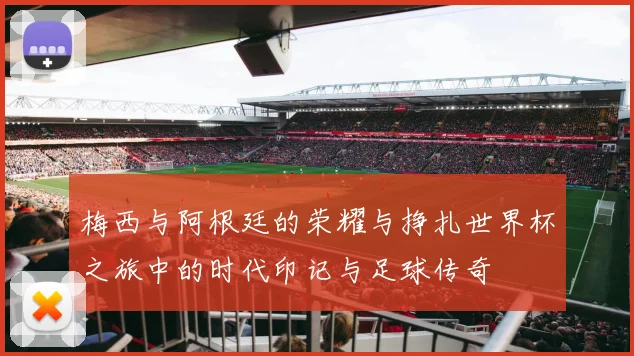 梅西与阿根廷的荣耀与挣扎世界杯之旅中的时代印记与足球传奇
