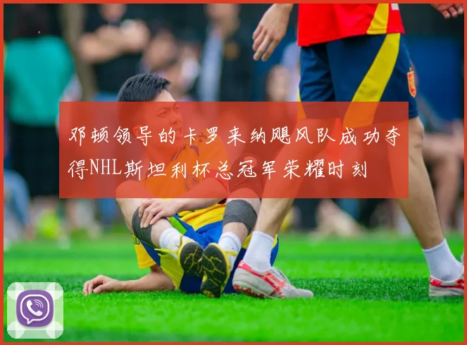邓顿领导的卡罗来纳飓风队成功夺得NHL斯坦利杯总冠军荣耀时刻