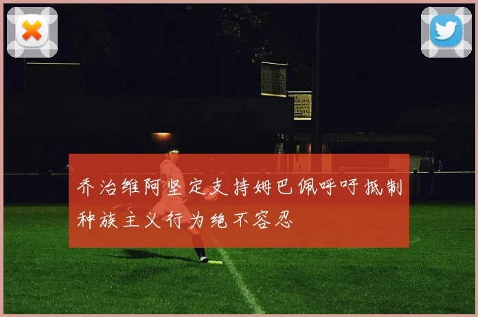 乔治维阿坚定支持姆巴佩呼吁抵制种族主义行为绝不容忍