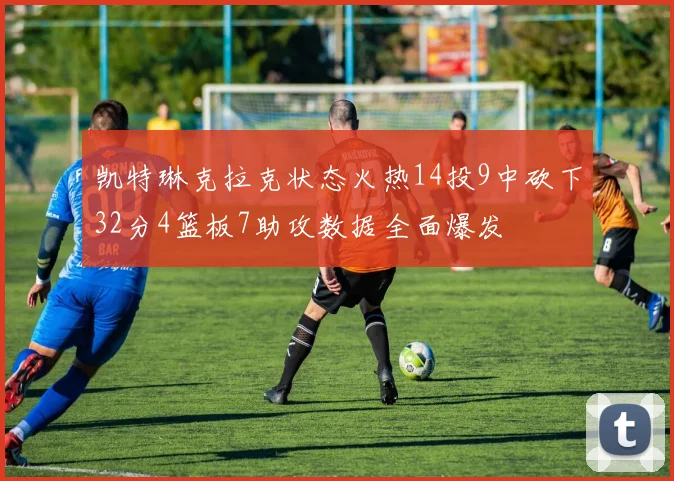 凯特琳克拉克状态火热14投9中砍下32分4篮板7助攻数据全面爆发