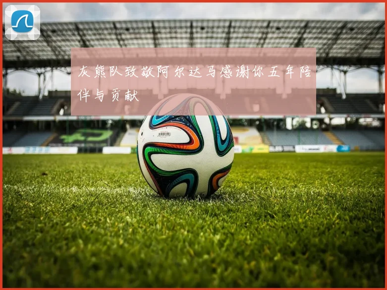 灰熊队致敬阿尔达马感谢你五年陪伴与贡献