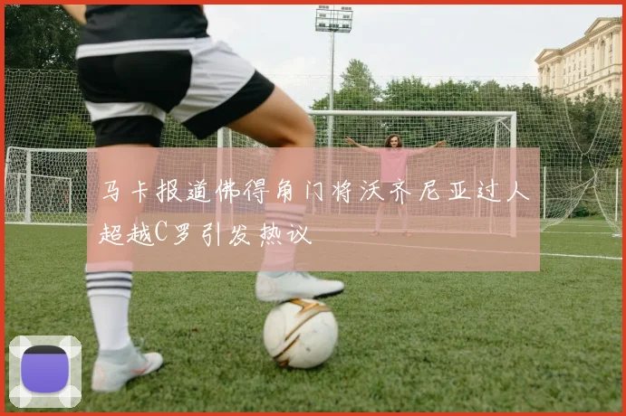 马卡报道佛得角门将沃齐尼亚过人超越C罗引发热议