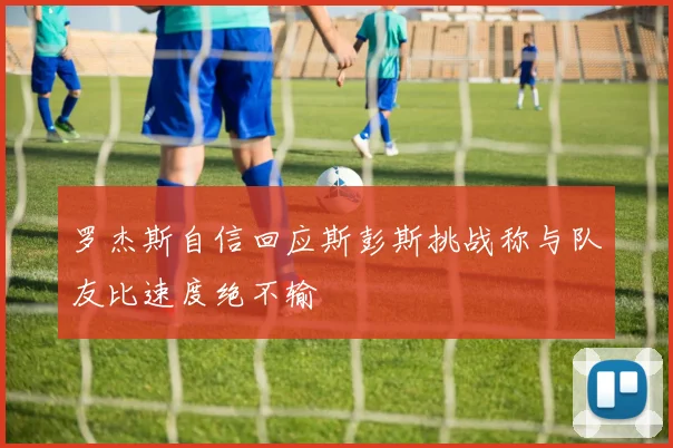 罗杰斯自信回应斯彭斯挑战称与队友比速度绝不输