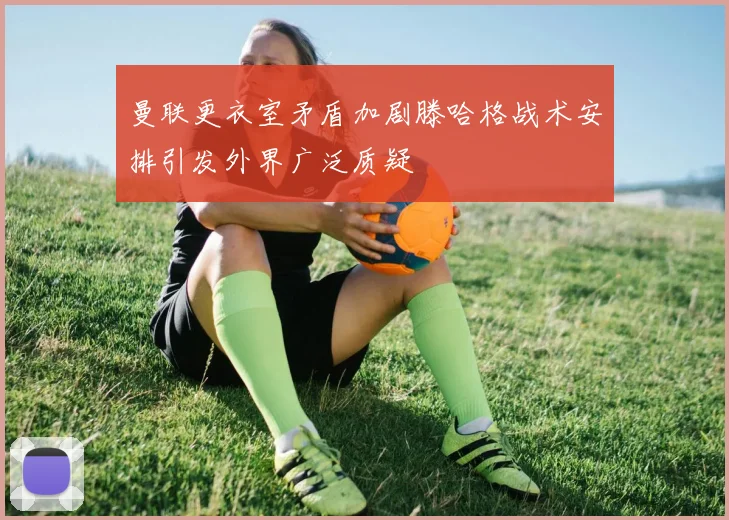 曼联更衣室矛盾加剧滕哈格战术安排引发外界广泛质疑