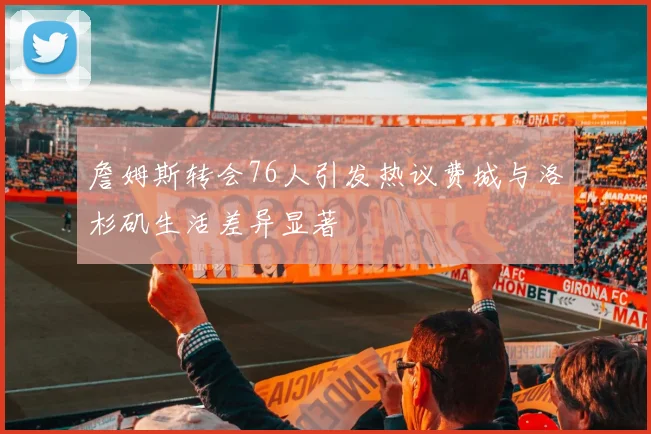 詹姆斯转会76人引发热议费城与洛杉矶生活差异显著