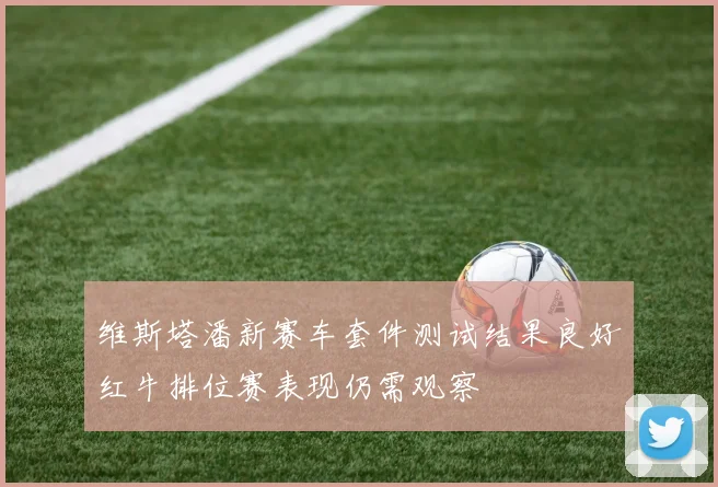 维斯塔潘新赛车套件测试结果良好红牛排位赛表现仍需观察