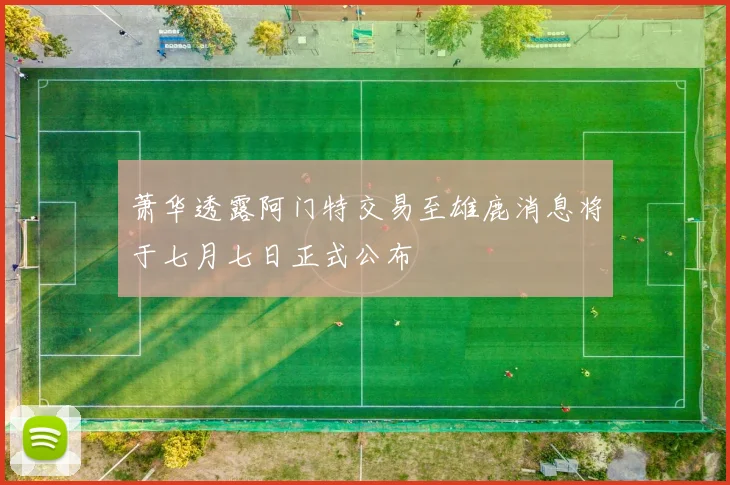 萧华透露阿门特交易至雄鹿消息将于七月七日正式公布