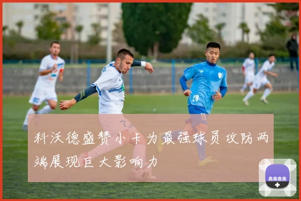 科沃德盛赞小卡为最强球员攻防两端展现巨大影响力