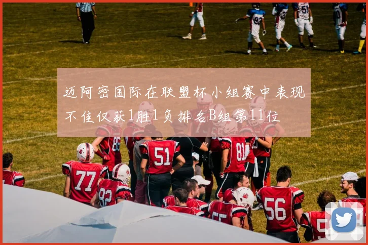 迈阿密国际在联盟杯小组赛中表现不佳仅获1胜1负排名B组第11位