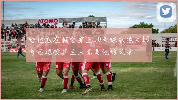 哈达威在掘金穿上10号球衣热火10号已退役其主人竟是他的父亲