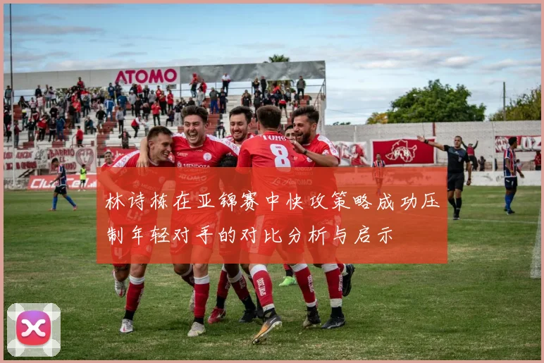 林诗栋在亚锦赛中快攻策略成功压制年轻对手的对比分析与启示