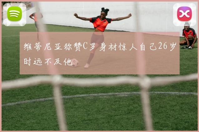 维蒂尼亚称赞C罗身材惊人自己26岁时远不及他