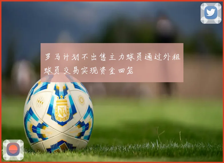 罗马计划不出售主力球员通过外租球员交易实现资金回笼