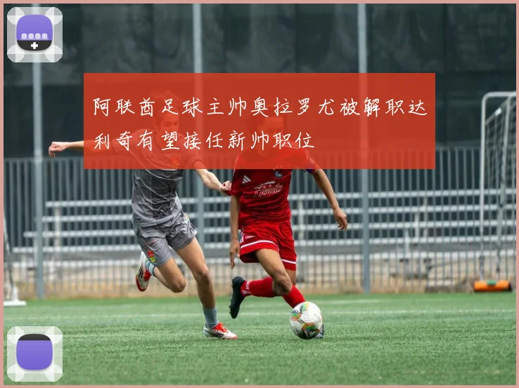 阿联酋足球主帅奥拉罗尤被解职达利奇有望接任新帅职位