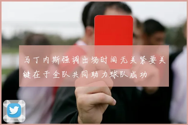 马丁内斯强调出场时间无关紧要关键在于全队共同助力球队成功