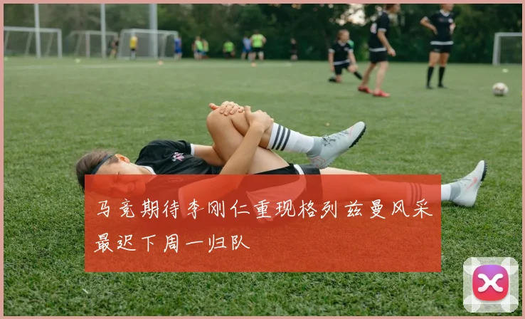 马竞期待李刚仁重现格列兹曼风采最迟下周一归队