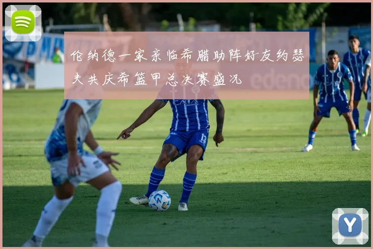 伦纳德一家亲临希腊助阵好友约瑟夫共庆希篮甲总决赛盛况