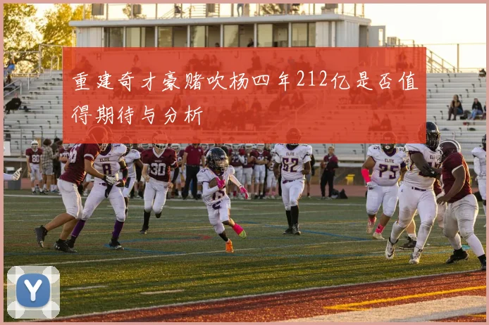重建奇才豪赌吹杨四年212亿是否值得期待与分析