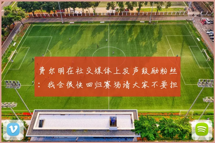 费尔明在社交媒体上发声鼓励粉丝：我会很快回归赛场请大家不要担心