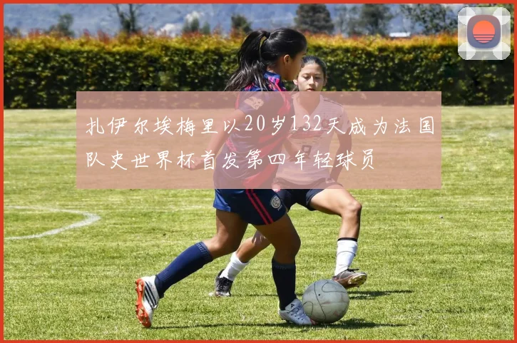 扎伊尔埃梅里以20岁132天成为法国队史世界杯首发第四年轻球员